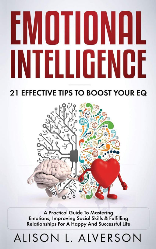 EMOTIONAL INTELLIGENCE: 21 EFFECTIVE TIPS TO BOOST YOUR EQ (A Practical Guide To Mastering Emotions, Improving Social Skills & Fulfilling Relationships For A Happy And Successful Life)