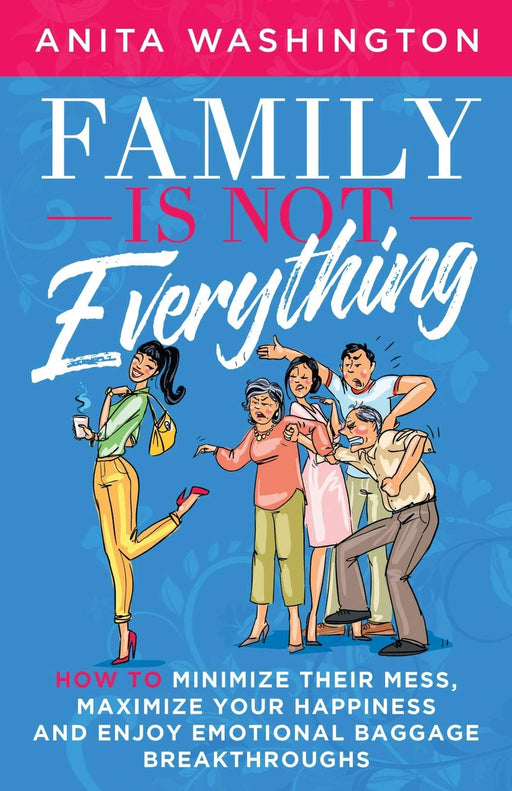 Family Is Not Everything: How To Minimize Their Mess, Maximize Your Happiness and Enjoy Emotional Baggage Breakthroughs