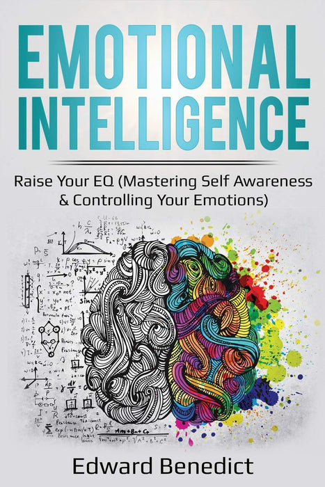 Emotional Intelligence: Raise Your EQ (Mastering Self Awareness & Controlling Your Emotions): Raise Your EQ (Mastering Self Awareness & Controlling Your Emotions)