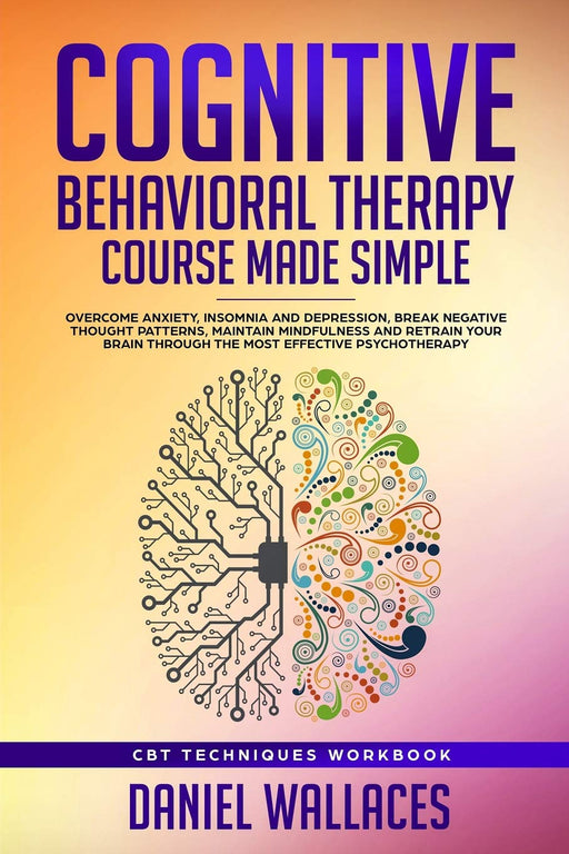 Cognitive Behavioral Therapy Course Made Simple: Overcome Anxiety, Insomnia & Depression, Break Negative Thought Patterns, Maintain Mindfulness, and ... Effective Psychotherapy (Best CBT Techniques)