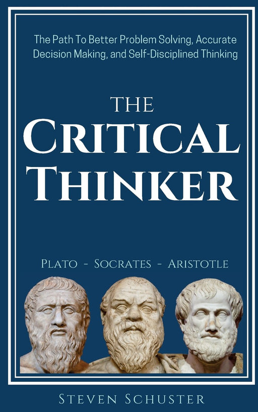 The Critical Thinker: The Path To Better Problem Solving, Accurate Decision Making, and Self-Disciplined Thinking