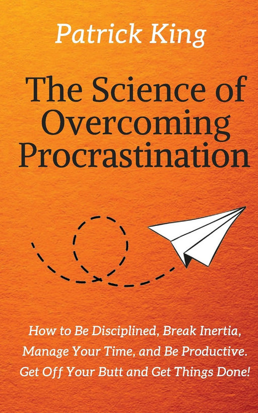 The Science of Overcoming Procrastination:  How to Be Disciplined, Break Inertia, Manage Your Time, and Be Productive. Get Off Your Butt and Get Things Done!