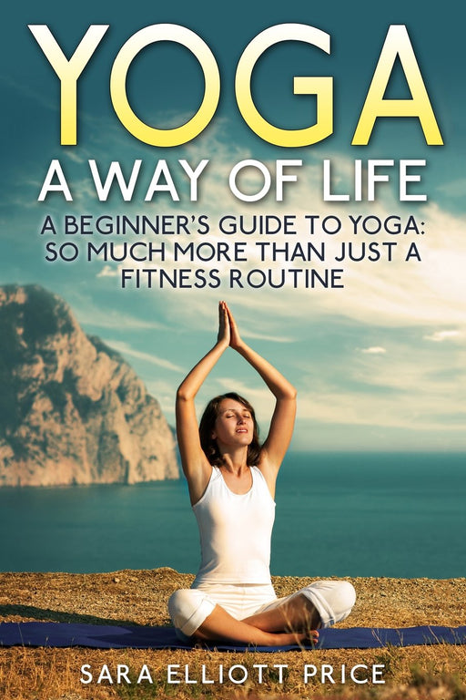 Yoga: A Way of Life: A Beginner's Guide to Yoga as Much More Than Just a Fitness Routine