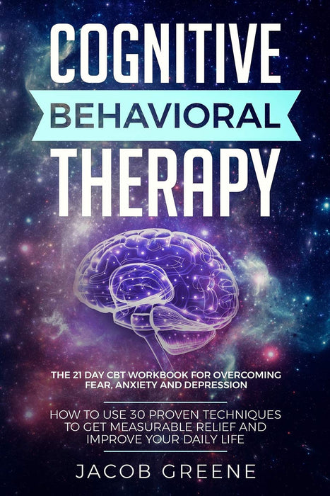 Cognitive Behavioral Therapy : The 21 Day CBT Workbook for Overcoming Fear, Anxiety And Depression: How To Use 30 Proven Techniques To Get Measurable Relief and Improve Your Daily Life