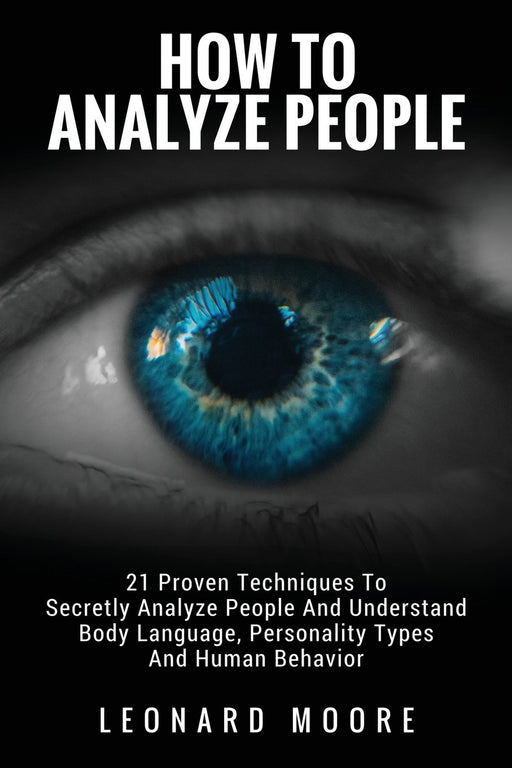 How To Analyze People: 21 Proven Techniques To Secretly Analyze People And Understand Body Language, Personality Types And Human Behavior