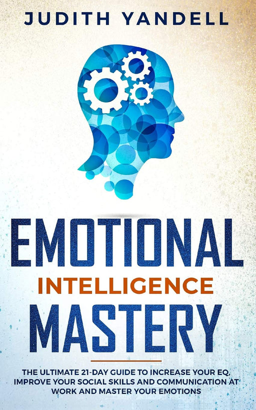 Emotional Intelligence Mastery: The Ultimate 21-Day Guide to Increase your EQ, Improve your Social Skills and Communication at Work and Master Your Emotions