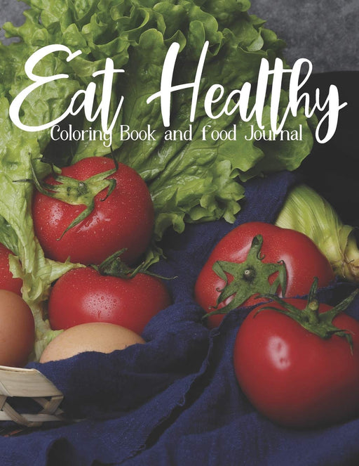 Eat Healthy Coloring Book and Food Journal: Adult Coloring Pages Combined with Journal Prompt Pages to Encourage Healthy Food Choices and Mindful Eating Habits