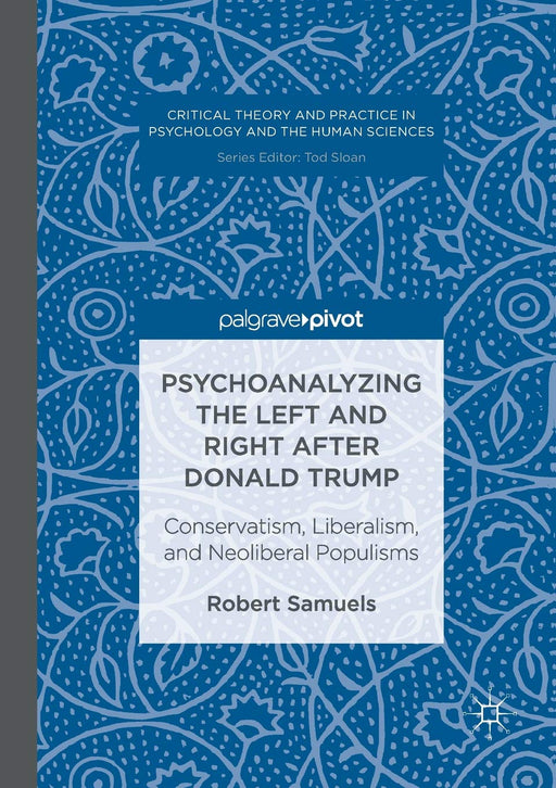 Psychoanalyzing the Left and Right after Donald Trump: Conservatism, Liberalism, and Neoliberal Populisms (Critical Theory and Practice in Psychology and the Human Sciences)