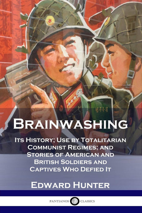 Brainwashing: Its History; Use by Totalitarian Communist Regimes; and Stories of American and British Soldiers and Captives Who Defied It