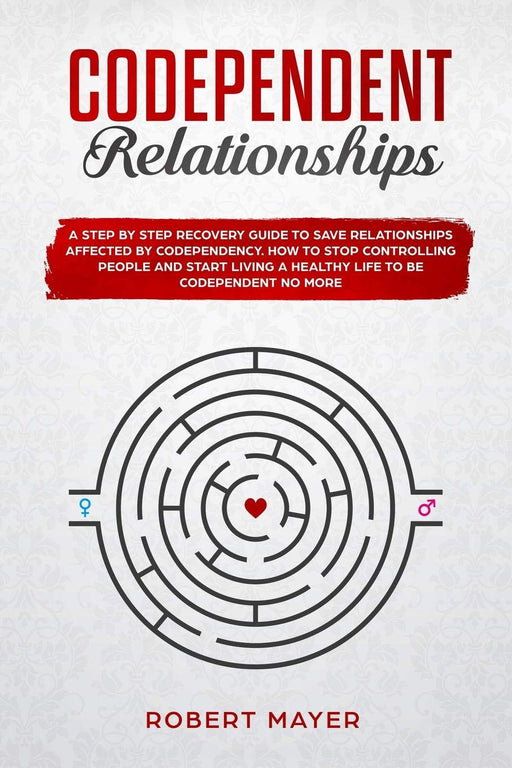 Codependent Relationships: A Step by Step Recovery Guide To Save Relationships Affected by Codependency. How To Stop Controlling People And Start Living a Healthy Life To Be Codependent No More