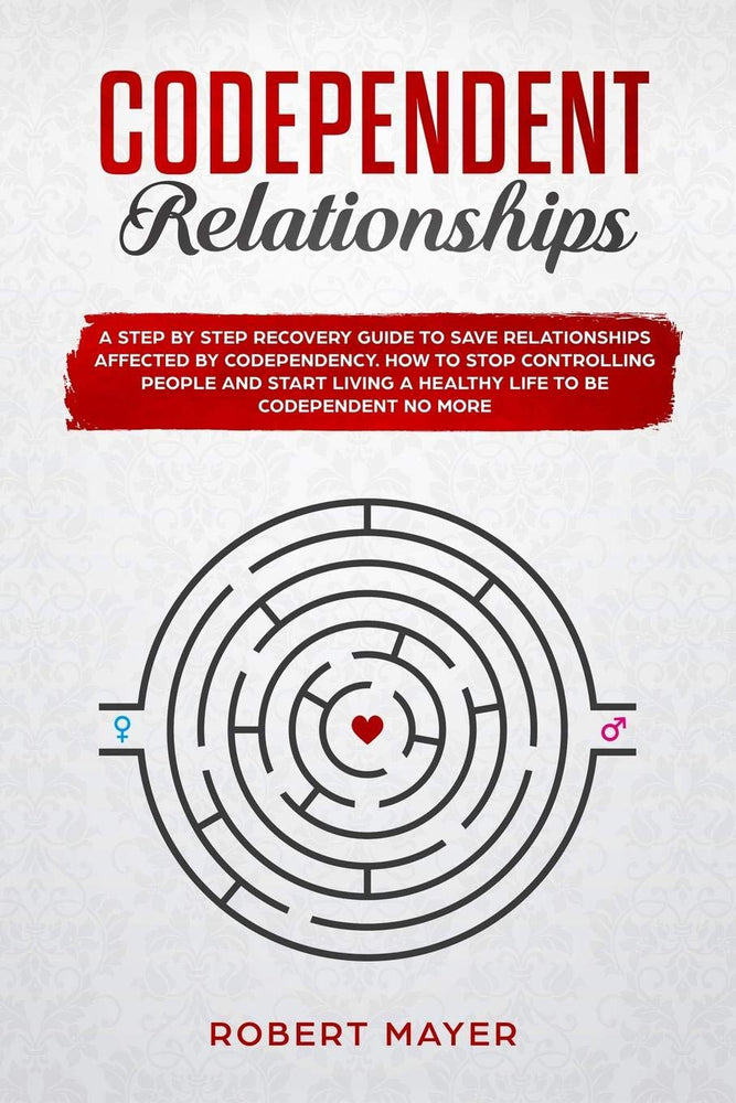 Codependent Relationships: A Step by Step Recovery Guide To Save Relationships Affected by Codependency. How To Stop Controlling People And Start Living a Healthy Life To Be Codependent No More