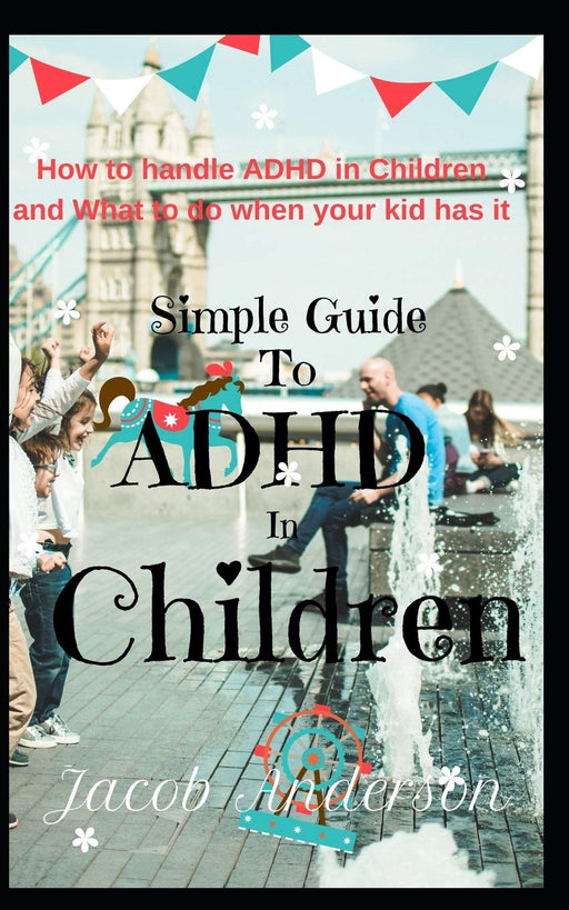 Simple Guide To ADHD In Children: How to handle ADHD in Children and What to do when your kid has it