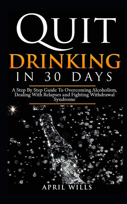 Quit Drinking in 30 days: A Step By Step Guide to Overcoming Alcoholism, Dealing With Relapses and Fighting Withdrawal Syndrome.