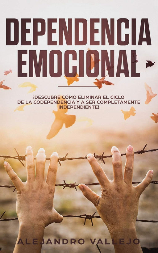 Dependencia Emocional: ¡Descubre Cómo Eliminar el Ciclo de la Codependencia y a Ser Completamente Independiente! (Spanish Edition)