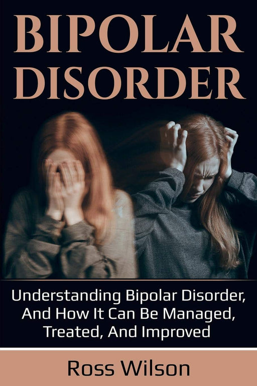 Bipolar Disorder: Understanding Bipolar Disorder, and how it can be managed, treated, and improved