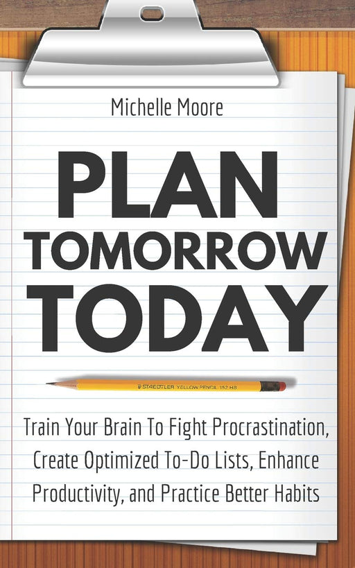 Plan Tomorrow Today: Train Your Brain To Fight Procrastination, Create Optimized To-Do Lists, Enhance Productivity, and Practice Better Habits