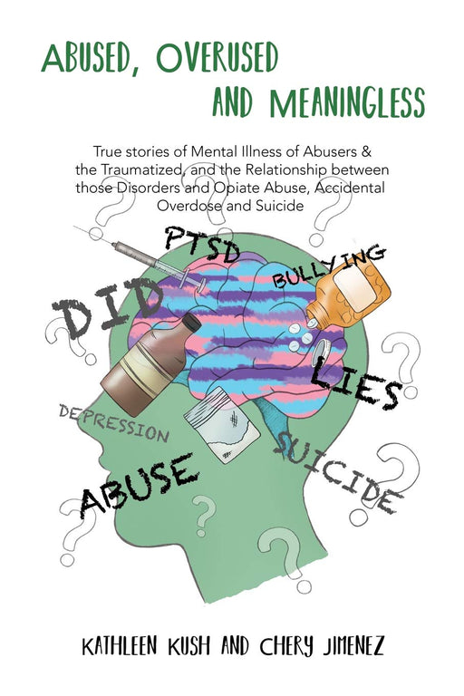 Abused, Overused and Meaningless: True Stories of Mental Illness of Abusers & the Traumatized, and the Relationship Between Those Disorders and Opiate Abuse, Accidental Overdose and Suicide