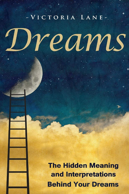 Dreams: The Hidden Meaning And Interpretations Behind Your Dreams (Dream Interpretation - Learn About What Goes on Inside Your Head While You Sleep)