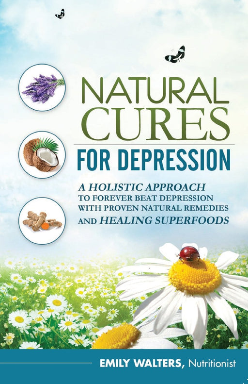 Natural Cures For Depression: A Holistic Approach To Forever Beat Depression With Proven Natural Remedies and Healing Superfoods