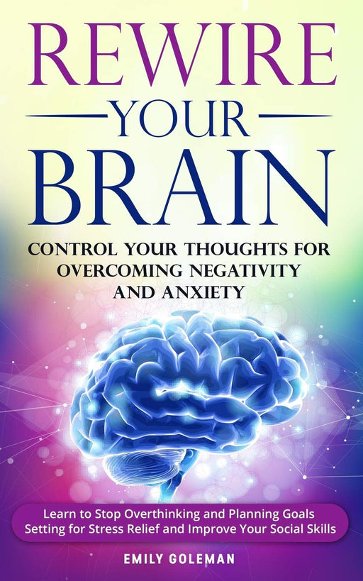 Rewire Your Brain: Control Your Thoughts for Overcoming Negativity and Anxiety. Learn to Stop Overthinking and Start Planning Goals Setting for Stress Relief and Improving Your Social Skills
