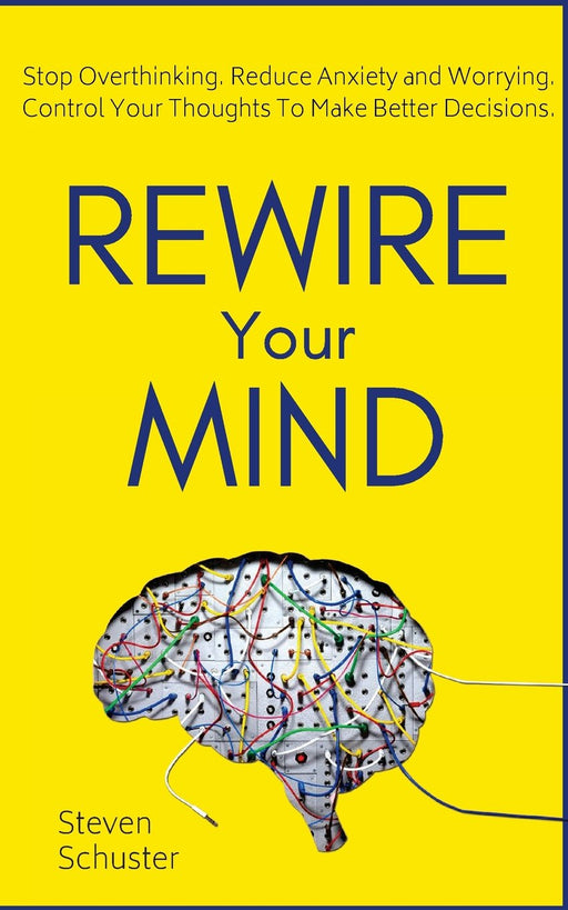 Rewire Your Mind: Stop Overthinking. Reduce Anxiety and Worrying. Control Your Thoughts To Make Better Decisions.