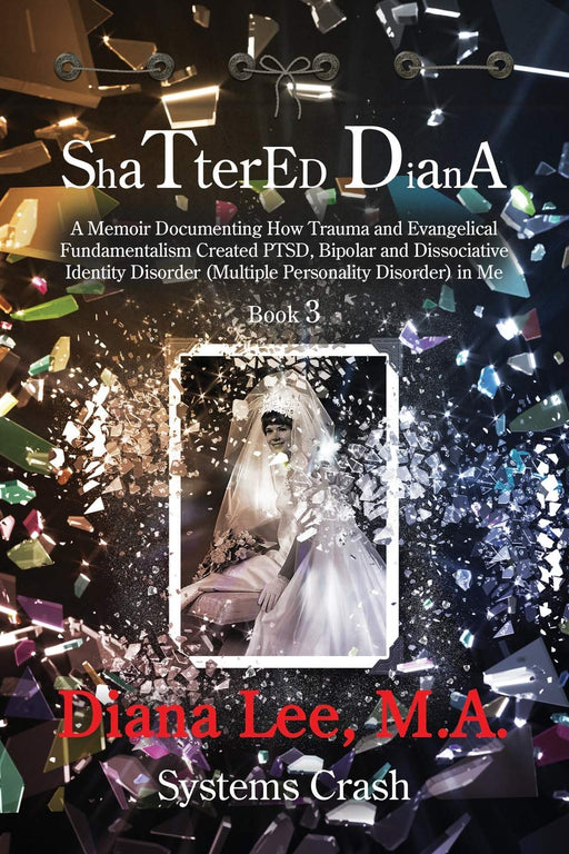 Shattered Diana - Book Three: Systems Crash: A Memoir Documenting How Trauma and Evangelical Fundamentalism Created PTSD, Bipolar, Dissociative Disorder in Me