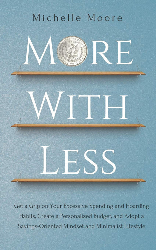 More With Less: Get a Grip on Your Excessive Spending and Hoarding Habits, Create a Personalized Budget, and Adopt a Savings-Oriented Mindset and Minimalist Lifestyle