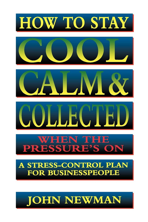 How to Stay Cool, Calm & Collected When the Pressure's On: A Stress-Control Plan for Business People