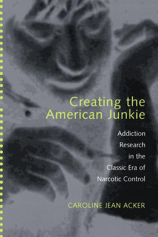 Creating the American Junkie: Addiction Research in the Classic Era of Narcotic Control