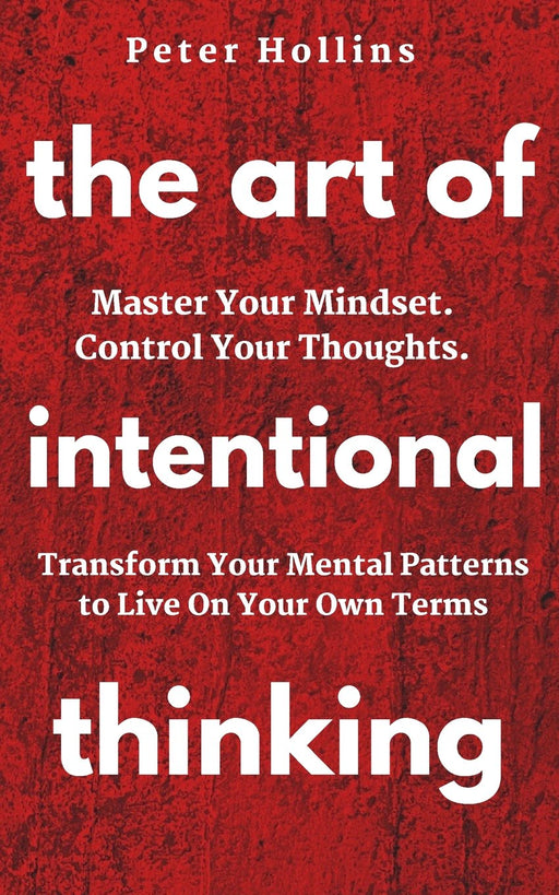 The Art of Intentional Thinking: Master Your Mindset. Control Your Thoughts. Transform Your Mental Patterns to Live On Your Own Terms.
