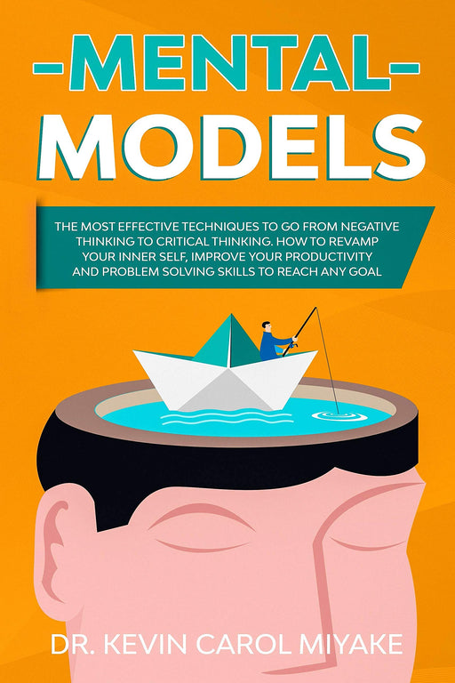 Mental Models: The Most Effective Techniques to go from Negative Thinking to Critical Thinking. How to Revamp your Inner Self, Improve Your Productivity and Problem Solving Skills to Reach any Goal