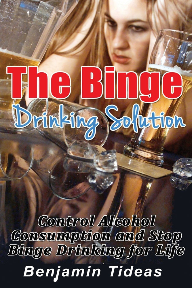The Binge Drinking Solution: Control Alcohol Consumption and Stop Binge Drinking for Life (Alcohol, Alcoholism, Alcoholic) (Volume 1)