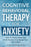 Cognitive Behavioral Therapy For Anxiety: How To Finally Break Free From Anxiety And Change Your Life Forever