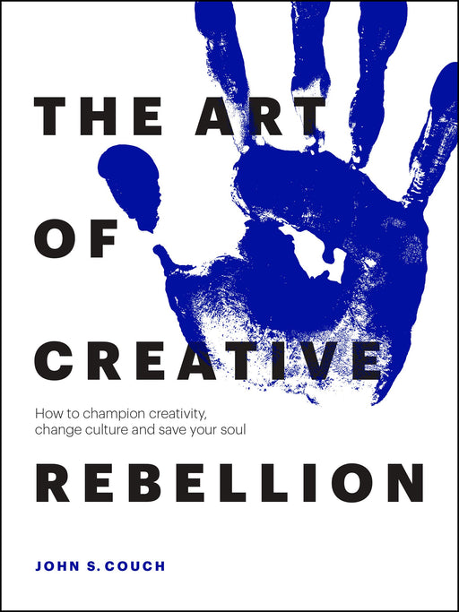 The Art of Creative Rebellion: How to champion creativity, change culture and save your soul