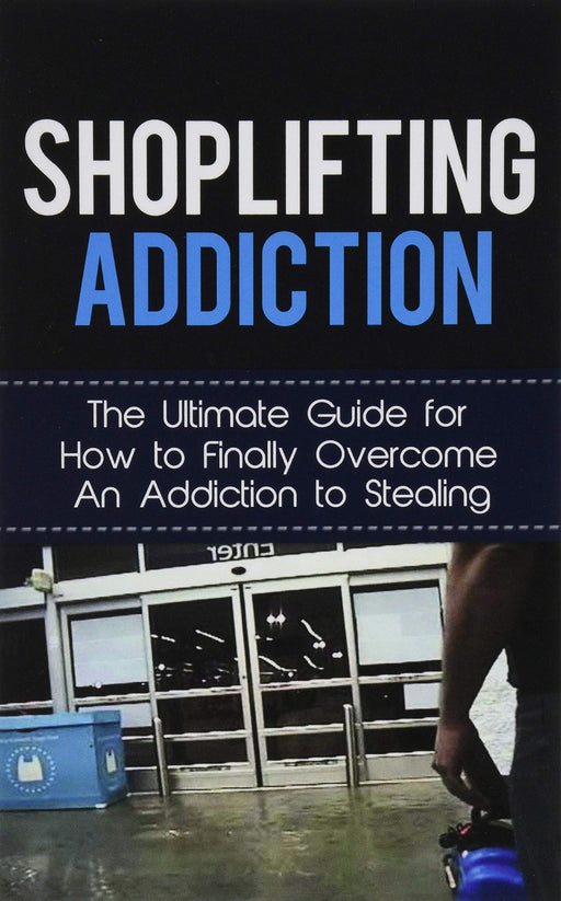 Shoplifting Addiction: The Ultimate Guide for How to Finally Overcome An Addiction to Stealing (Kleptomania, Theft, Impulse Control Disorder, Guilt, Prevention)