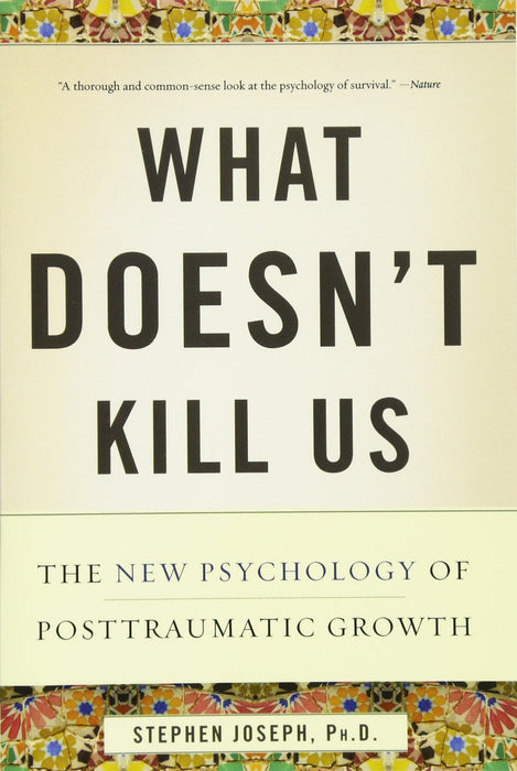 What Doesn't Kill Us: The New Psychology of Posttraumatic Growth