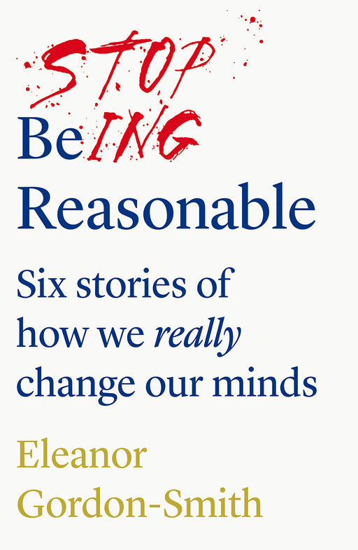Stop Being Reasonable: six stories of how we really change our minds