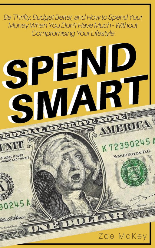 Spend Smart: Be Thrifty, Budget Better, and How to Spend Your Money When You Don’t Have Much - Without Compromising Your Lifestyle