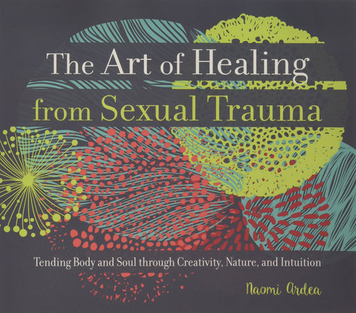 The Art of Healing from Sexual Trauma: Tending Body and Soul through Creativity, Nature, and Intuition