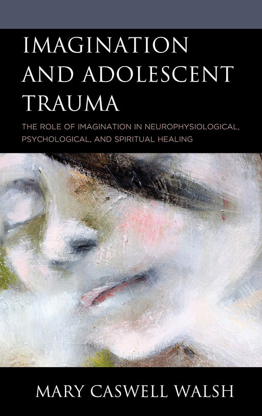 Imagination and Adolescent Trauma: The Role of Imagination in Neurophysiological, Psychological, and Spiritual Healing